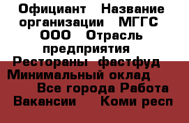 Официант › Название организации ­ МГГС, ООО › Отрасль предприятия ­ Рестораны, фастфуд › Минимальный оклад ­ 40 000 - Все города Работа » Вакансии   . Коми респ.